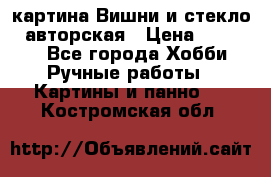 картина Вишни и стекло...авторская › Цена ­ 10 000 - Все города Хобби. Ручные работы » Картины и панно   . Костромская обл.